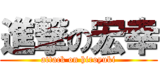 進撃の宏幸 (attack on hiroyuki)