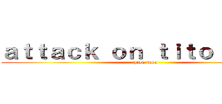 ａｔｔａｃｋ ｏｎ ｔｉｔｏｉｓｅａｕ (piou piou)