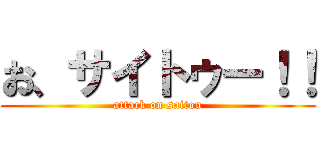 お、サイトゥー！！ (attack on saitou)