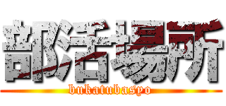 部活場所 (bukatubasyo)