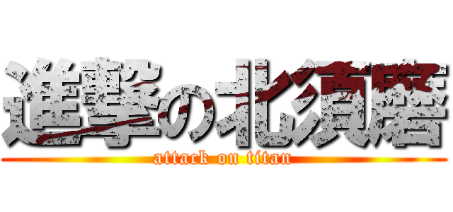 進撃の北須磨 (attack on titan)