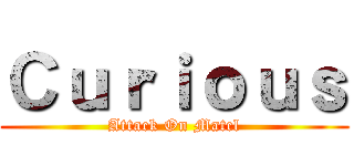 Ｃｕｒｉｏｕｓ (Attack On Matcl)