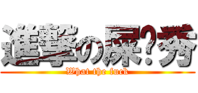 進撃の屎粑秀 (What the fuck)