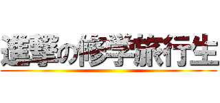 進撃の修学旅行生 ()