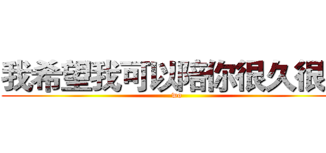 我希望我可以陪你很久很久 (wo)