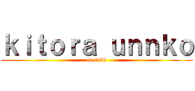 ｋｉｔｏｒａ ｕｎｎｋｏ (ua fakk)
