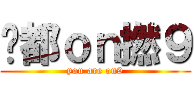 你都ｏｎ撚９ (you are on9)