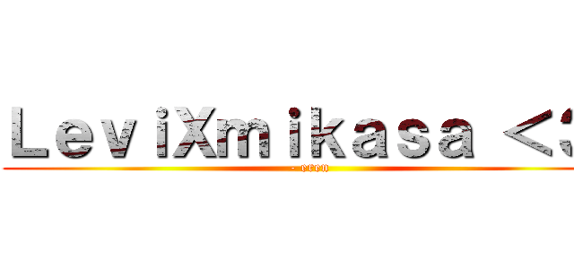 ＬｅｖｉＸｍｉｋａｓａ ＜３  (- eren )