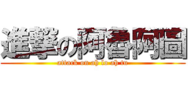 進撃の阿魯阿圖 (attack on ah lo ah tu)