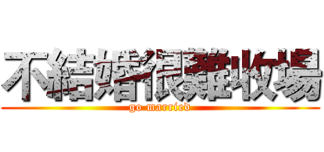 不結婚很難收場 (go married)