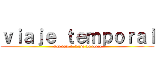 ｖｉａｊｅ ｔｅｍｐｏｒａｌ (Capitulo 1: viaje temporal)