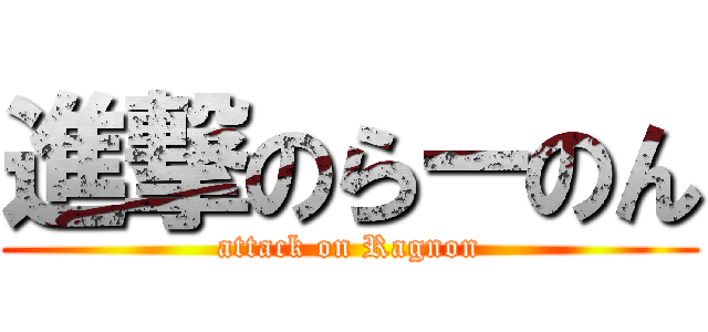 進撃のらーのん (attack on Ragnon)