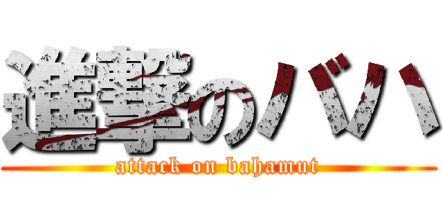 進撃のバハ (attack on bahamut)