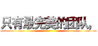 只有最完美的团队， ()