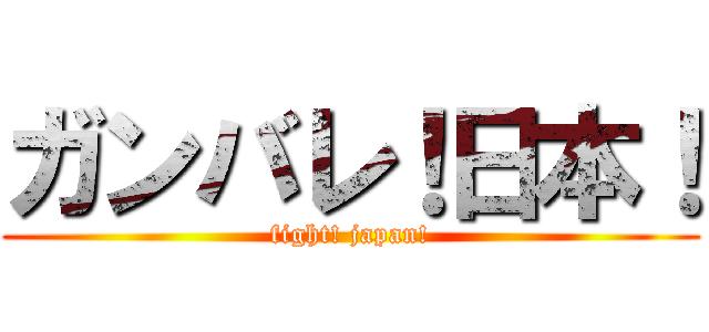 ガンバレ！日本！ (fight! japan!)