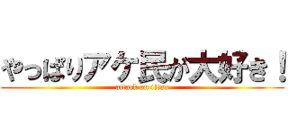 やっぱりアケ民が大好き！ (attack on titan)