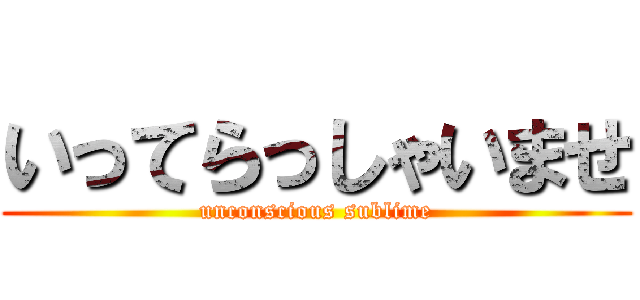 いってらっしゃいませ (unconscious sublime)