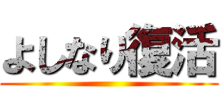 よしなり復活 ()