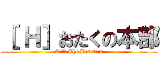 ［ Ｈ］おたくの本部 (-Kill The Heretics-)