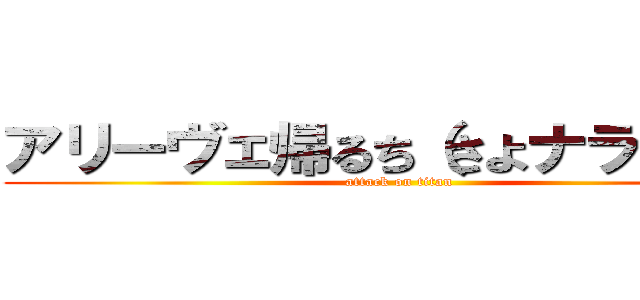 アリーヴェ帰るち（さよナランチャ (attack on titan)