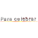 Ｐａｒａ ｃｅｌｅｂｒａｒ  ()