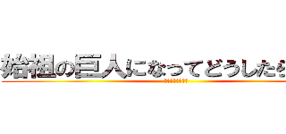 始祖の巨人になってどうしたらいい？ (????????)