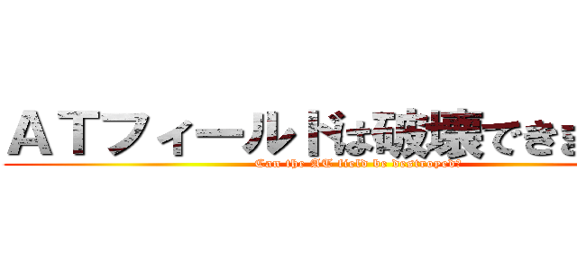 ＡＴフィールドは破壊できますか？ (Can the AT field be destroyed?)