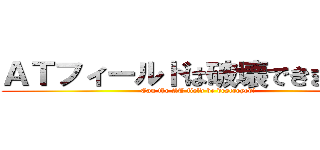 ＡＴフィールドは破壊できますか？ (Can the AT field be destroyed?)