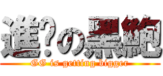 進擊の黑鮑 (GG is getting bigger)