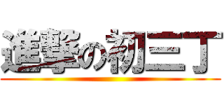 進撃の初三丁 ()