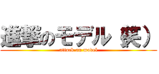 進撃のモデル（笑） (attack on model)