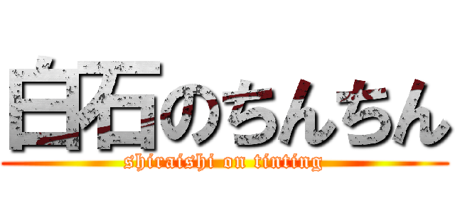 白石のちんちん (shiraishi on tinting)