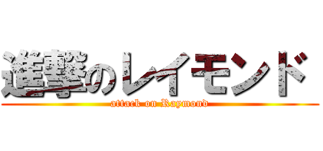 進撃のレイモンド  (attack on Raymond)