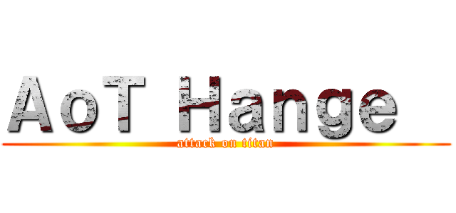 ＡｏＴ Ｈａｎｇｅ   (attack on titan)