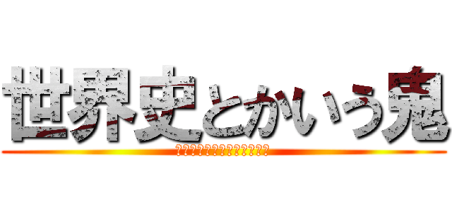 世界史とかいう鬼 (お前の母ちゃん浮気してるよ)