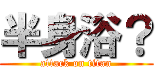 半身浴？ (attack on titan)