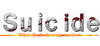 Ｓｕｉｃｉｄｅ (What the fuck crazy u and i)