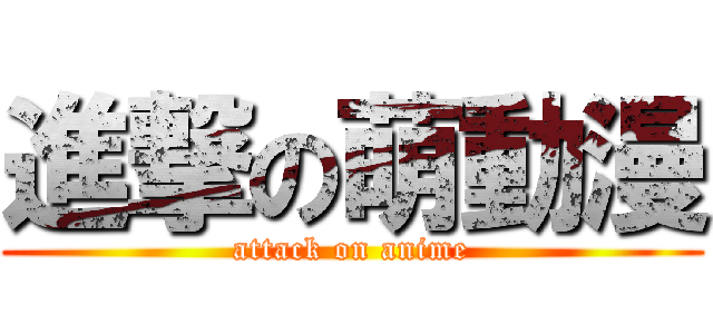 進撃の萌動漫 (attack on anime)