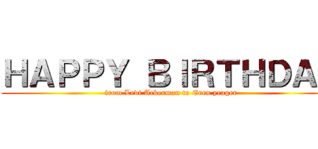 ＨＡＰＰＹ ＢＩＲＴＨＤＡＹ (from Levi Ackerman to Eren yeager)