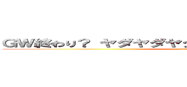 ＧＷ終わり？ ヤダヤダヤダヤダヤダヤダヤダヤダヤダ (attack on titan)