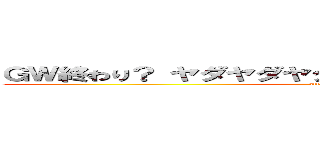 ＧＷ終わり？ ヤダヤダヤダヤダヤダヤダヤダヤダヤダ (attack on titan)