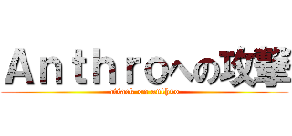 Ａｎｔｈｒｏへの攻撃 (attack on anthro)