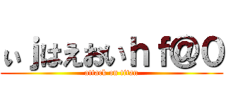 ぃｊはえおいｈｆ＠０ (attack on titan)