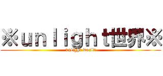 ※ｕｎｌｉｇｈｔ世界※ (unlight world)