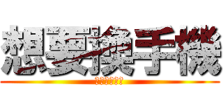 想要換手機 (打工打的要死)