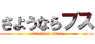 さようならブス (attack on titan)