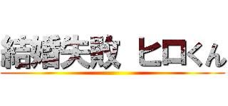 結婚失敗 ヒロくん ()