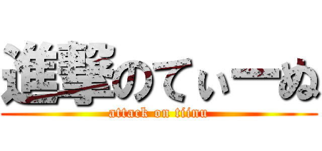 進撃のてぃーぬ (attack on tiinu)