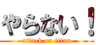 やらない！ (attack on titan)