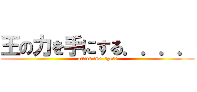 王の力を手にする．．．． (attack and  speed)